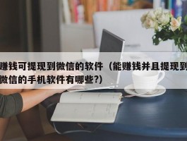 赚钱可提现到微信的软件（能赚钱并且提现到微信的手机软件有哪些?）