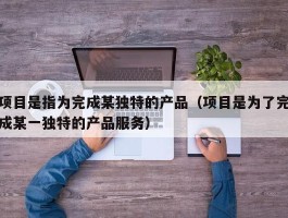 项目是指为完成某独特的产品（项目是为了完成某一独特的产品服务）