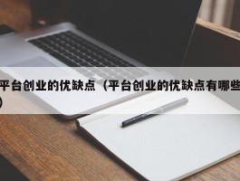 平台创业的优缺点（平台创业的优缺点有哪些）