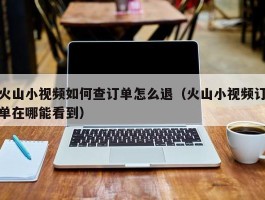 火山小视频如何查订单怎么退（火山小视频订单在哪能看到）