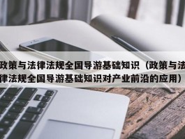 政策与法律法规全国导游基础知识（政策与法律法规全国导游基础知识对产业前沿的应用）