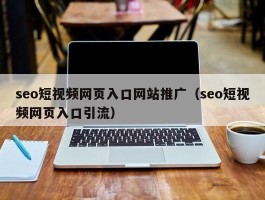 seo短视频网页入口网站推广（seo短视频网页入口引流）