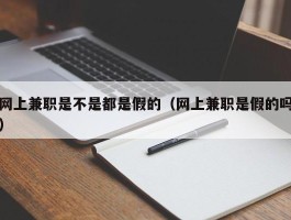 网上兼职是不是都是假的（网上兼职是假的吗）