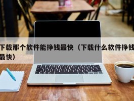 下载那个软件能挣钱最快（下载什么软件挣钱最快）