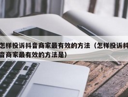 怎样投诉抖音商家最有效的方法（怎样投诉抖音商家最有效的方法是）
