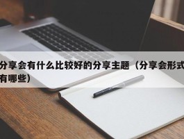 分享会有什么比较好的分享主题（分享会形式有哪些）