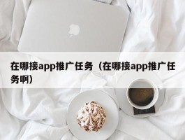 在哪接app推广任务（在哪接app推广任务啊）