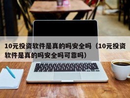 10元投资软件是真的吗安全吗（10元投资软件是真的吗安全吗可靠吗）
