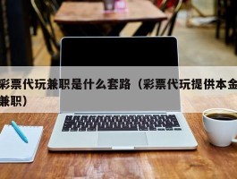 彩票代玩兼职是什么套路（彩票代玩提供本金兼职）