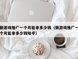 做游戏推广一个月能拿多少钱（做游戏推广一个月能拿多少钱知乎）