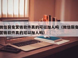 微信裂变营销软件真的可以加人吗（微信裂变营销软件真的可以加人吗）