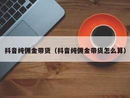 抖音纯佣金带货（抖音纯佣金带货怎么算）