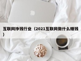 互联网挣钱行业（2021互联网做什么赚钱）
