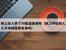 网上给人转了50能追回来吗（网上转给别人几万块钱报警有用吗）