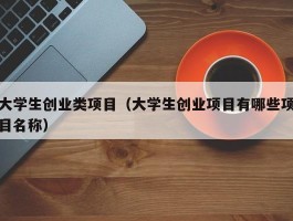 大学生创业类项目（大学生创业项目有哪些项目名称）