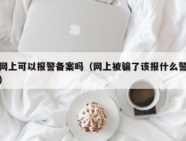 网上可以报警备案吗（网上被骗了该报什么警）