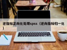 逆指标正向化处理spss（逆向指标归一化）