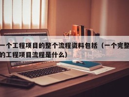 一个工程项目的整个流程资料包括（一个完整的工程项目流程是什么）