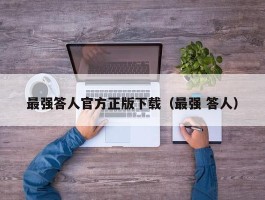 最强答人官方正版下载（最强 答人）