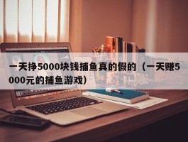 一天挣5000块钱捕鱼真的假的（一天赚5000元的捕鱼游戏）