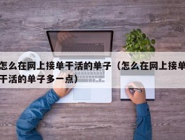 怎么在网上接单干活的单子（怎么在网上接单干活的单子多一点）