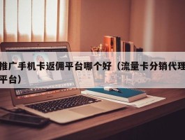 推广手机卡返佣平台哪个好（流量卡分销代理平台）