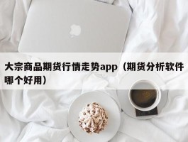 大宗商品期货行情走势app（期货分析软件哪个好用）