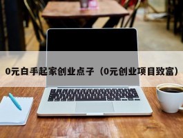 0元白手起家创业点子（0元创业项目致富）