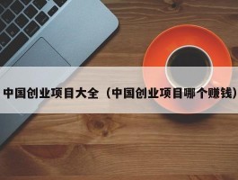 中国创业项目大全（中国创业项目哪个赚钱）