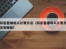 抖音直播收入计算方法（抖音直播收入计算方法有哪些）