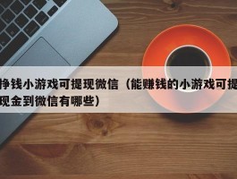 挣钱小游戏可提现微信（能赚钱的小游戏可提现金到微信有哪些）