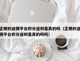 正规的返佣平台积分返利是真的吗（正规的返佣平台积分返利是真的吗吗）