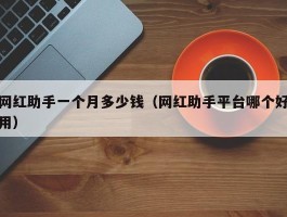 网红助手一个月多少钱（网红助手平台哪个好用）
