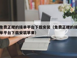 免费正规的接单平台下载安装（免费正规的接单平台下载安装苹果）