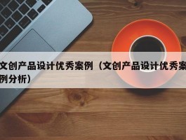 文创产品设计优秀案例（文创产品设计优秀案例分析）