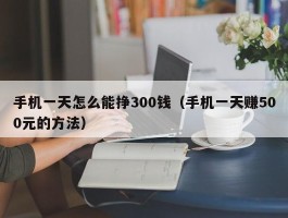 手机一天怎么能挣300钱（手机一天赚500元的方法）