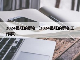 2024最旺的群名（2024最旺的群名工作群）