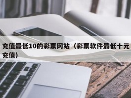 充值最低10的彩票网站（彩票软件最低十元充值）