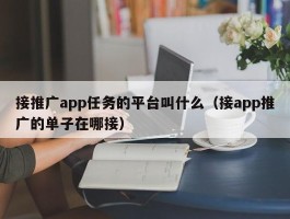 接推广app任务的平台叫什么（接app推广的单子在哪接）