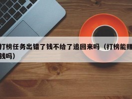 打榜任务出错了钱不给了追回来吗（打榜能赚钱吗）