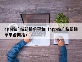 app推广拉新接单平台（app推广拉新接单平台网推）