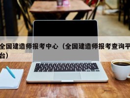 全国建造师报考中心（全国建造师报考查询平台）