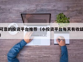 可靠的投资平台推荐（小投资平台每天有收益）