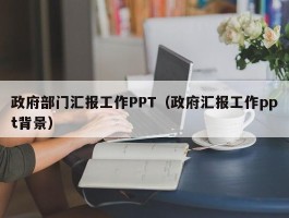 政府部门汇报工作PPT（政府汇报工作ppt背景）