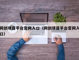 网创项目平台官网入口（网创项目平台官网入口）