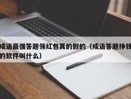 成语最强答题领红包真的假的（成语答题挣钱的软件叫什么）