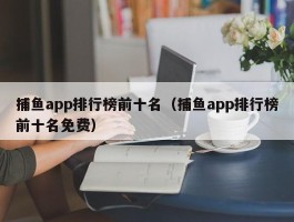 捕鱼app排行榜前十名（捕鱼app排行榜前十名免费）