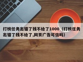 打榜任务出错了钱不给了1000（打榜任务出错了钱不给了,网页广告可信吗）