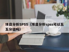 项目分析SPSS（项目分析spss可以五五分组吗）