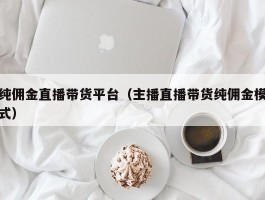 纯佣金直播带货平台（主播直播带货纯佣金模式）